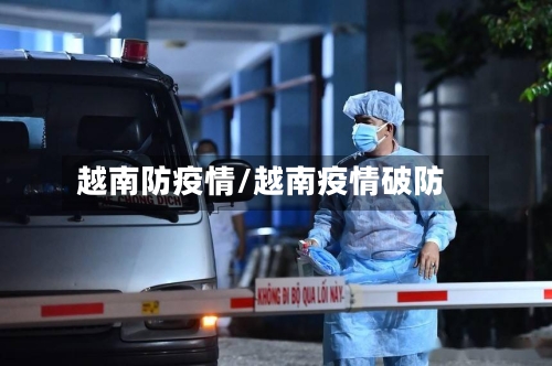 越南防疫情/越南疫情破防-第1张图片