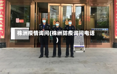 株洲疫情询问(株洲防疫询问电话)-第1张图片