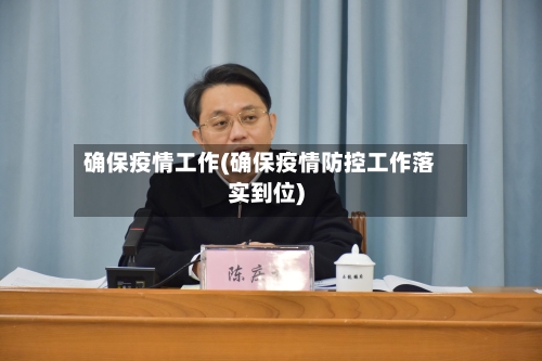 确保疫情工作(确保疫情防控工作落实到位)-第1张图片
