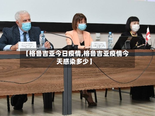 【格鲁吉亚今日疫情,格鲁吉亚疫情今天感染多少】-第1张图片