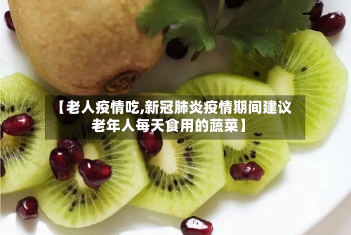 【老人疫情吃,新冠肺炎疫情期间建议老年人每天食用的蔬菜】-第2张图片