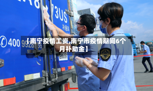 【南宁疫情工资,南宁市疫情期间6个月补助金】-第2张图片