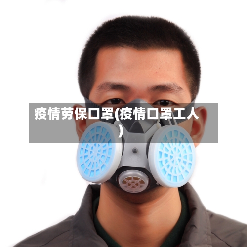 疫情劳保口罩(疫情口罩工人)-第2张图片