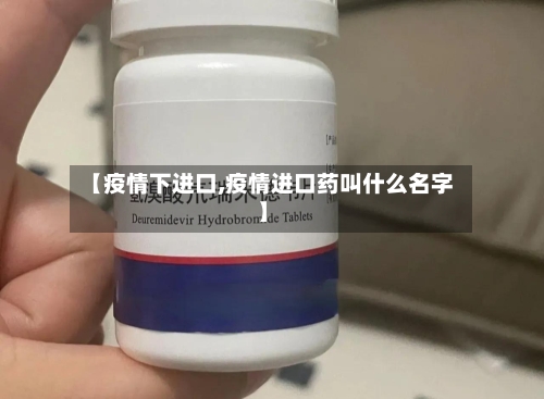 【疫情下进口,疫情进口药叫什么名字】-第1张图片