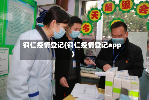 铜仁疫情登记(铜仁疫情登记app)-第1张图片