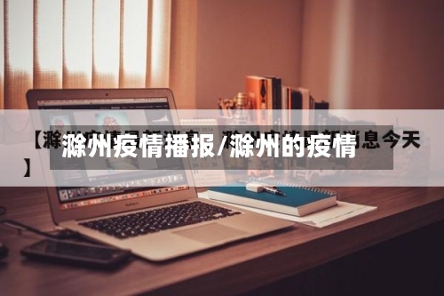 滁州疫情播报/滁州的疫情-第1张图片