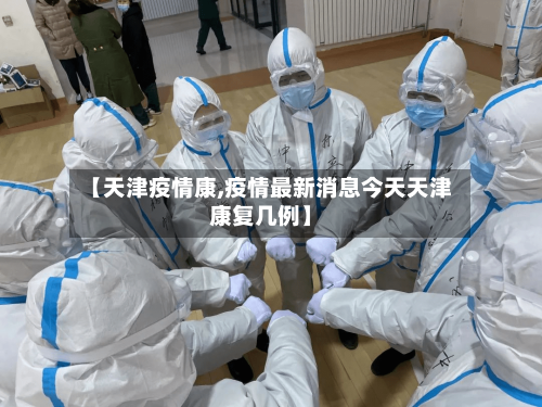 【天津疫情康,疫情最新消息今天天津康复几例】-第1张图片
