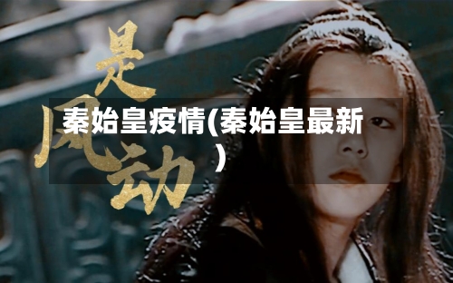 秦始皇疫情(秦始皇最新)-第2张图片