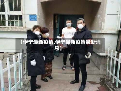 【伊宁最新疫情,伊宁最新疫情最新消息】-第3张图片