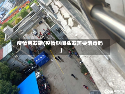 疫情用发蜡(疫情期间头发需要消毒吗)-第1张图片