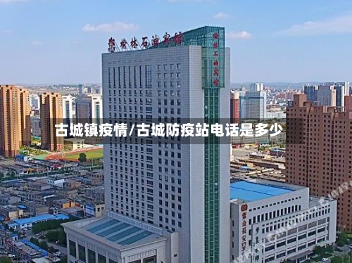 古城镇疫情/古城防疫站电话是多少-第1张图片