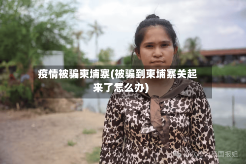 疫情被骗柬埔寨(被骗到柬埔寨关起来了怎么办)-第1张图片