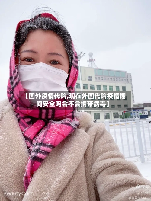 【国外疫情代购,现在外国代购疫情期间安全吗会不会携带病毒】-第1张图片