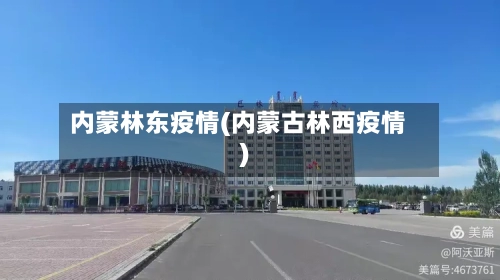 内蒙林东疫情(内蒙古林西疫情)-第1张图片
