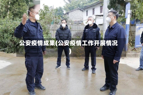 公安疫情成果(公安疫情工作开展情况)-第1张图片