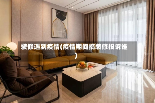 装修遇到疫情(疫情期间搞装修投诉谁)-第1张图片