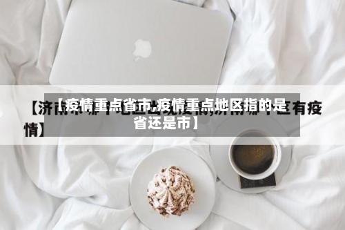 【疫情重点省市,疫情重点地区指的是省还是市】-第2张图片