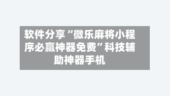 软件分享“微乐麻将小程序必赢神器免费	”科技辅助神器手机-第1张图片