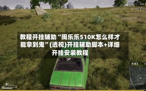 教程开挂辅助“闽乐乐510K怎么样才能拿到鬼	”(透视)开挂辅助脚本+详细开挂安装教程-第1张图片
