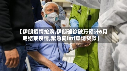 【伊朗疫情抢购,伊朗确诊破万预计6月底结束疫情,紧急向imf申请贷款】-第2张图片