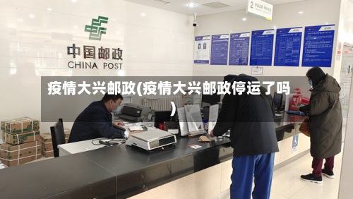 疫情大兴邮政(疫情大兴邮政停运了吗)-第1张图片