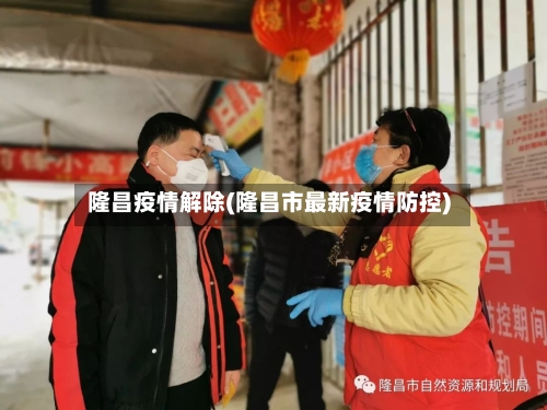 隆昌疫情解除(隆昌市最新疫情防控)-第2张图片