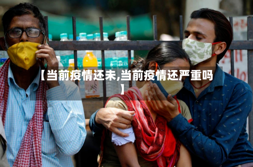 【当前疫情还未,当前疫情还严重吗】-第1张图片