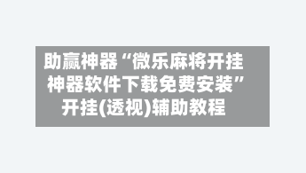 助赢神器“微乐麻将开挂神器软件下载免费安装”开挂(透视)辅助教程-第1张图片