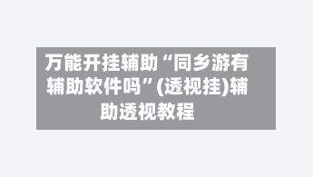 万能开挂辅助“同乡游有辅助软件吗”(透视挂)辅助透视教程-第3张图片