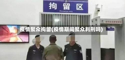 疫情聚众拘留(疫情期间聚众判刑吗)-第2张图片