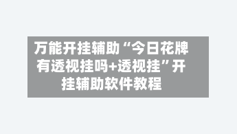 万能开挂辅助“今日花牌有透视挂吗+透视挂	”开挂辅助软件教程-第1张图片