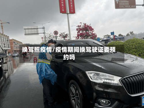 换驾照疫情/疫情期间换驾驶证要预约吗-第2张图片