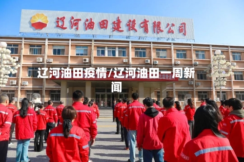 辽河油田疫情/辽河油田一周新闻-第1张图片
