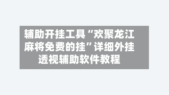 辅助开挂工具“欢聚龙江麻将免费的挂”详细外挂透视辅助软件教程-第1张图片