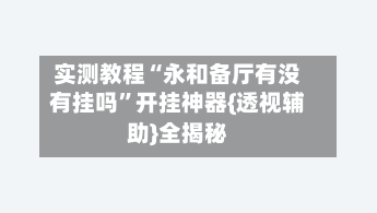 实测教程“永和备厅有没有挂吗”开挂神器{透视辅助}全揭秘-第2张图片