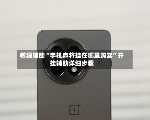 教程辅助“手机麻将挂在哪里购买	”开挂辅助详细步骤-第1张图片