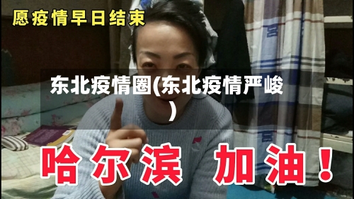 东北疫情圈(东北疫情严峻)-第3张图片