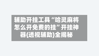 辅助开挂工具“哈灵麻将怎么开免费的挂	”开挂神器{透视辅助}全揭秘-第3张图片
