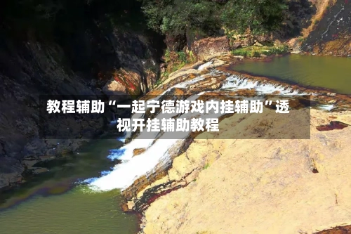 教程辅助“一起宁德游戏内挂辅助	”透视开挂辅助教程-第2张图片