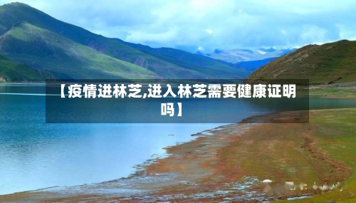 【疫情进林芝,进入林芝需要健康证明吗】-第3张图片
