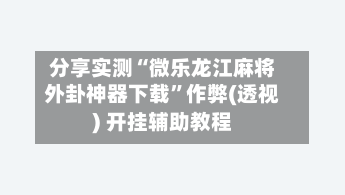 分享实测“微乐龙江麻将外卦神器下载”作弊(透视) 开挂辅助教程-第1张图片