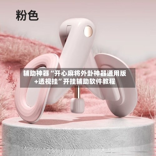 辅助神器“开心麻将外卦神器通用版+透视挂”开挂辅助软件教程-第1张图片