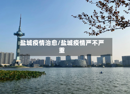 盐城疫情治愈/盐城疫情严不严重-第1张图片