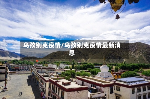 乌孜别克疫情/乌孜别克疫情最新消息-第1张图片