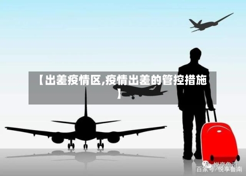 【出差疫情区,疫情出差的管控措施】-第1张图片