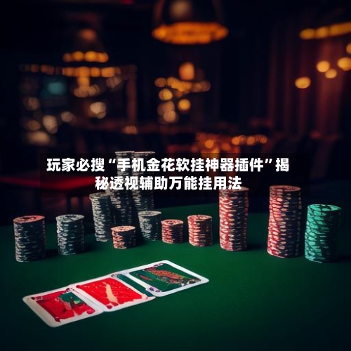 玩家必搜“手机金花软挂神器插件”揭秘透视辅助万能挂用法-第1张图片