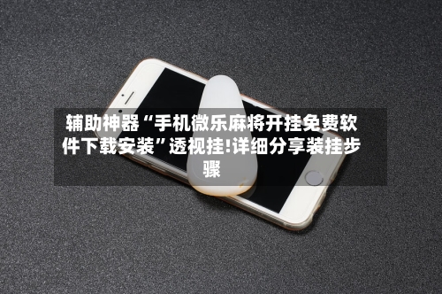 辅助神器“手机微乐麻将开挂免费软件下载安装”透视挂!详细分享装挂步骤-第1张图片