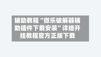 辅助教程“微乐破解器辅助插件下载安装”详细开挂教程官方正版下载-第2张图片