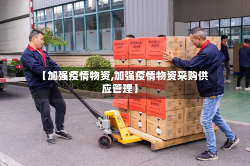 【加强疫情物资,加强疫情物资采购供应管理】-第1张图片