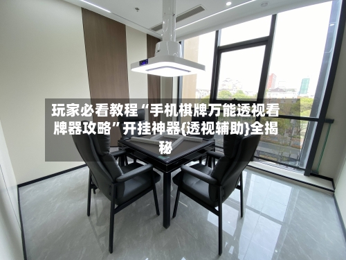 玩家必看教程“手机棋牌万能透视看牌器攻略”开挂神器{透视辅助}全揭秘-第1张图片